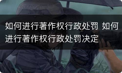 如何进行著作权行政处罚 如何进行著作权行政处罚决定