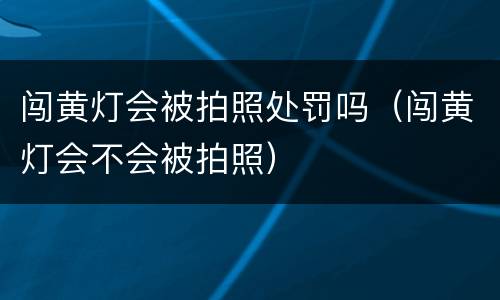 闯黄灯会被拍照处罚吗（闯黄灯会不会被拍照）