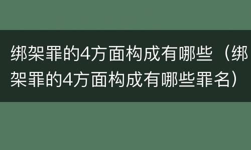 绑架罪的4方面构成有哪些（绑架罪的4方面构成有哪些罪名）