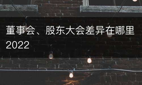 董事会、股东大会差异在哪里2022