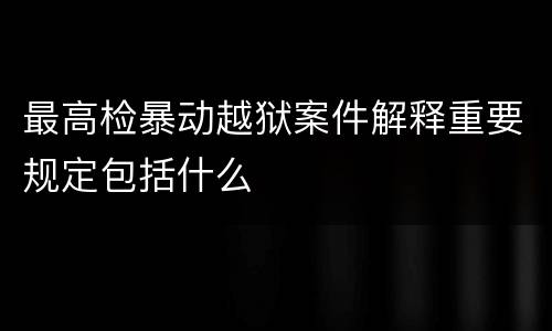 最高检暴动越狱案件解释重要规定包括什么