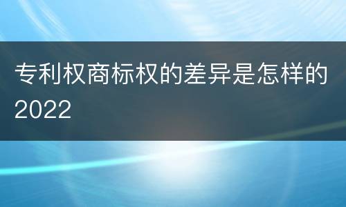 专利权商标权的差异是怎样的2022