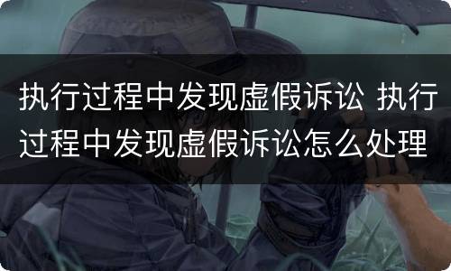 执行过程中发现虚假诉讼 执行过程中发现虚假诉讼怎么处理