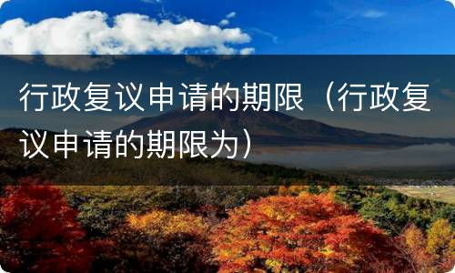 行政复议申请的期限（行政复议申请的期限为）