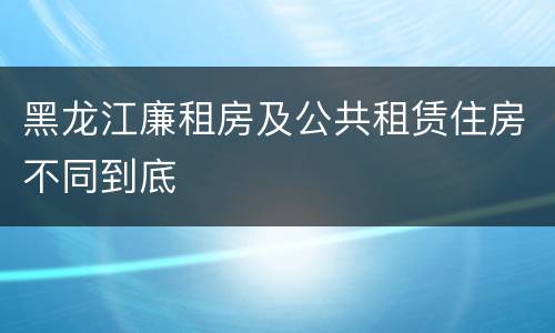 黑龙江廉租房及公共租赁住房不同到底