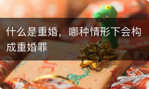 什么是重婚，哪种情形下会构成重婚罪