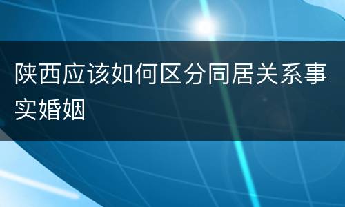 陕西应该如何区分同居关系事实婚姻