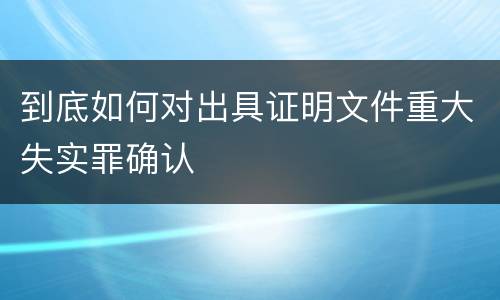 到底如何对出具证明文件重大失实罪确认