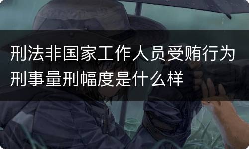 刑法非国家工作人员受贿行为刑事量刑幅度是什么样