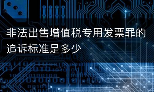 非法出售增值税专用发票罪的追诉标准是多少