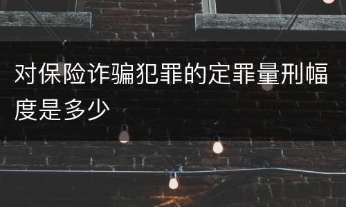 对保险诈骗犯罪的定罪量刑幅度是多少