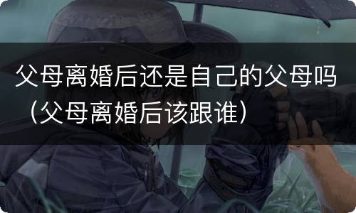 父母离婚后还是自己的父母吗（父母离婚后该跟谁）