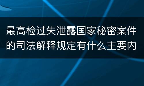 最高检过失泄露国家秘密案件的司法解释规定有什么主要内容