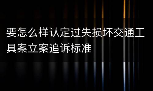 要怎么样认定过失损坏交通工具案立案追诉标准