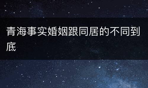 青海事实婚姻跟同居的不同到底