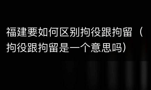 福建要如何区别拘役跟拘留（拘役跟拘留是一个意思吗）