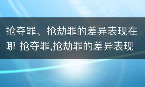 抢夺罪、抢劫罪的差异表现在哪 抢夺罪,抢劫罪的差异表现在哪些