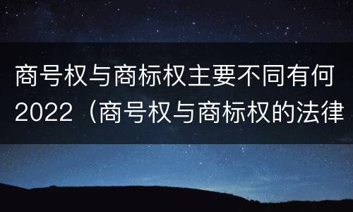 商号权与商标权主要不同有何2022（商号权与商标权的法律冲突与解决）