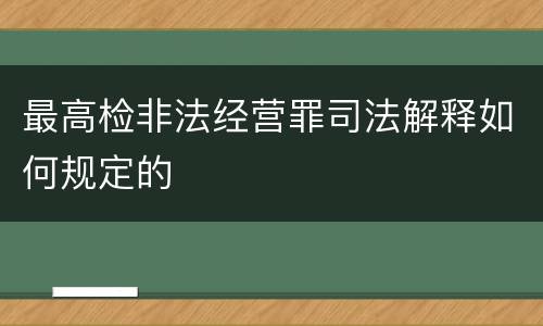 最高检非法经营罪司法解释如何规定的