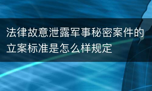 法律故意泄露军事秘密案件的立案标准是怎么样规定
