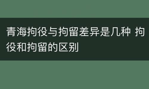 青海拘役与拘留差异是几种 拘役和拘留的区别