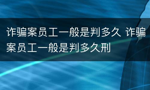 诈骗案员工一般是判多久 诈骗案员工一般是判多久刑