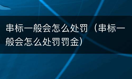 串标一般会怎么处罚（串标一般会怎么处罚罚金）
