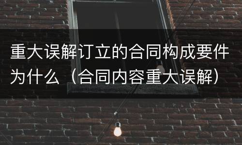 重大误解订立的合同构成要件为什么（合同内容重大误解）