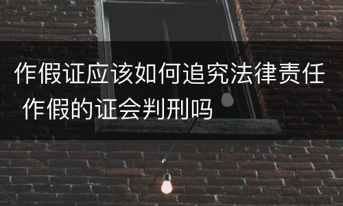 作假证应该如何追究法律责任 作假的证会判刑吗