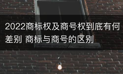 2022商标权及商号权到底有何差别 商标与商号的区别