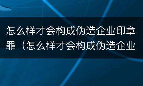 怎么样才会构成伪造企业印章罪（怎么样才会构成伪造企业印章罪行）