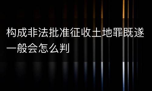 构成非法批准征收土地罪既遂一般会怎么判