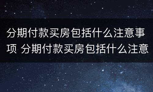 分期付款买房包括什么注意事项 分期付款买房包括什么注意事项和要求
