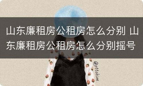 山东廉租房公租房怎么分别 山东廉租房公租房怎么分别摇号