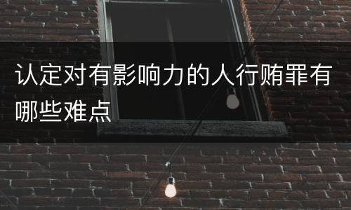 认定对有影响力的人行贿罪有哪些难点