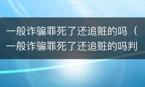 一般诈骗罪死了还追赃的吗（一般诈骗罪死了还追赃的吗判多久）