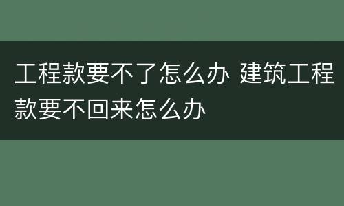 工程款要不了怎么办 建筑工程款要不回来怎么办