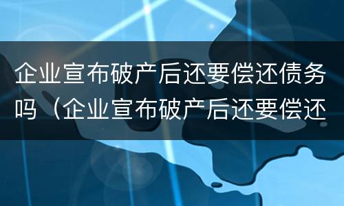 企业宣布破产后还要偿还债务吗（企业宣布破产后还要偿还债务吗）