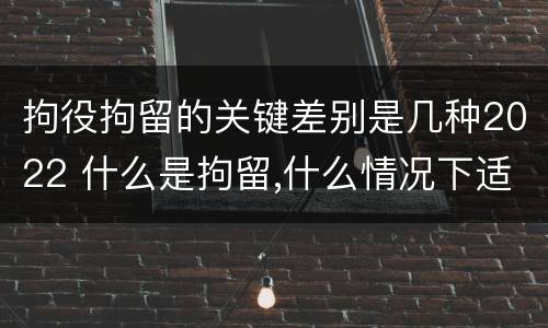 拘役拘留的关键差别是几种2022 什么是拘留,什么情况下适用拘留