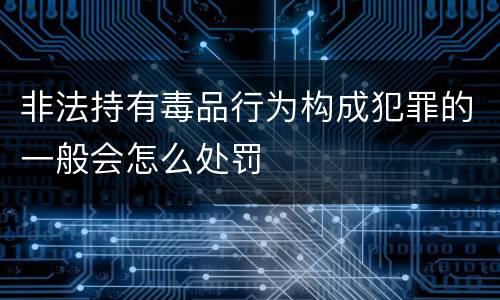 非法持有毒品行为构成犯罪的一般会怎么处罚