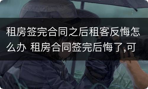 租房签完合同之后租客反悔怎么办 租房合同签完后悔了,可以退回房租吗