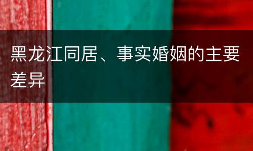 黑龙江同居、事实婚姻的主要差异