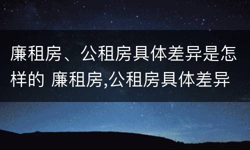 廉租房、公租房具体差异是怎样的 廉租房,公租房具体差异是怎样的呢