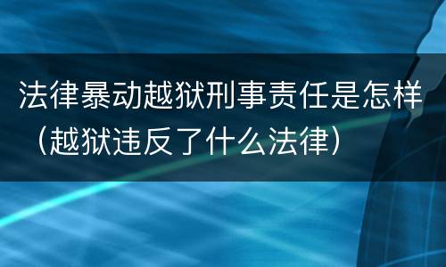法律暴动越狱刑事责任是怎样（越狱违反了什么法律）