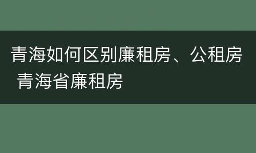 青海如何区别廉租房、公租房 青海省廉租房
