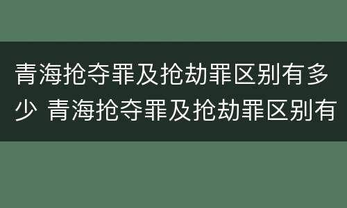 青海抢夺罪及抢劫罪区别有多少 青海抢夺罪及抢劫罪区别有多少个
