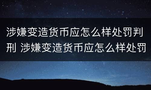 涉嫌变造货币应怎么样处罚判刑 涉嫌变造货币应怎么样处罚判刑多少年