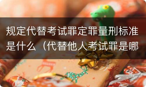 规定代替考试罪定罪量刑标准是什么（代替他人考试罪是哪年规定）