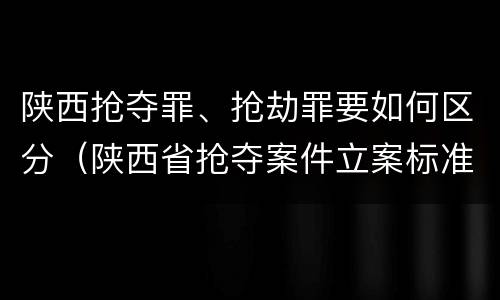 陕西抢夺罪、抢劫罪要如何区分（陕西省抢夺案件立案标准）