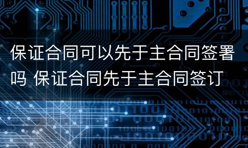 保证合同可以先于主合同签署吗 保证合同先于主合同签订